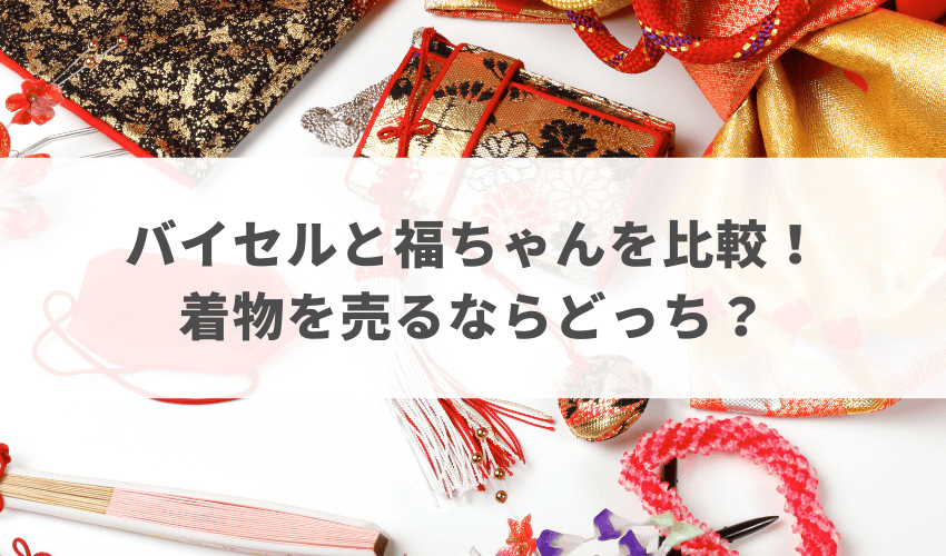 バイセルと福ちゃんを比較！着物を売るならどっちがおすすめ？