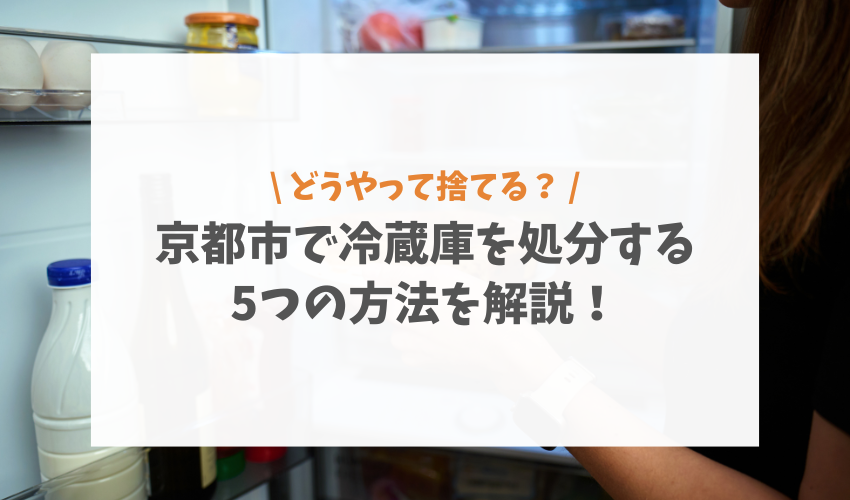 京都市で冷蔵庫を処分する5つの方法を解説！持ち込み先や回収してもらう方法を紹介